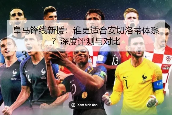 皇马锋线新援：谁更适合安切洛蒂体系？深度评测与对比