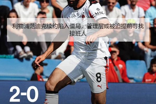 利物浦范迪克续约陷入僵局，管理层或被迫提前寻找接班人